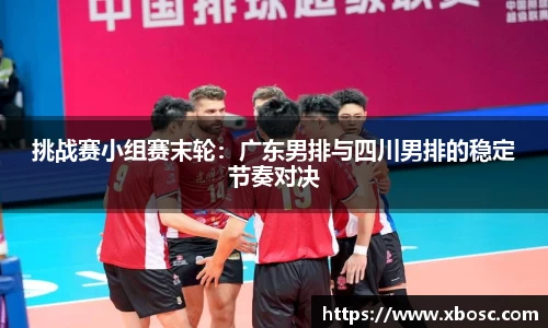 挑战赛小组赛末轮：广东男排与四川男排的稳定节奏对决