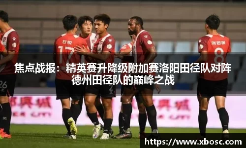 焦点战报：精英赛升降级附加赛洛阳田径队对阵德州田径队的巅峰之战