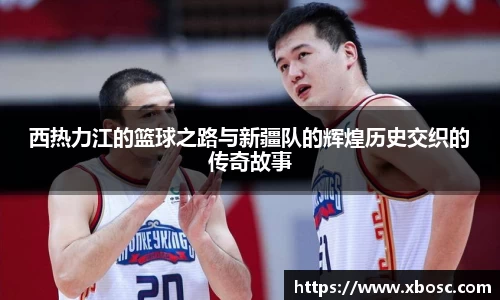 西热力江的篮球之路与新疆队的辉煌历史交织的传奇故事